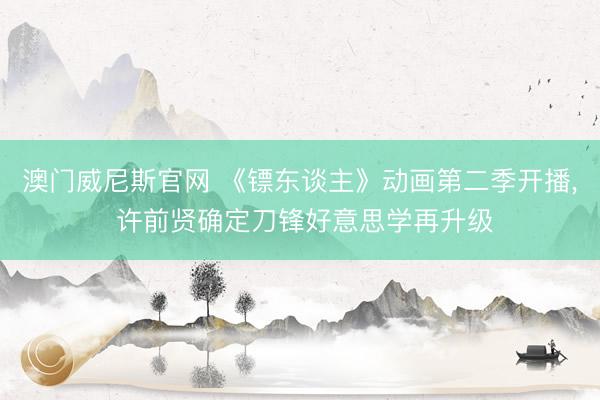 澳门威尼斯官网 《镖东谈主》动画第二季开播, 许前贤确定刀锋好意思学再升级