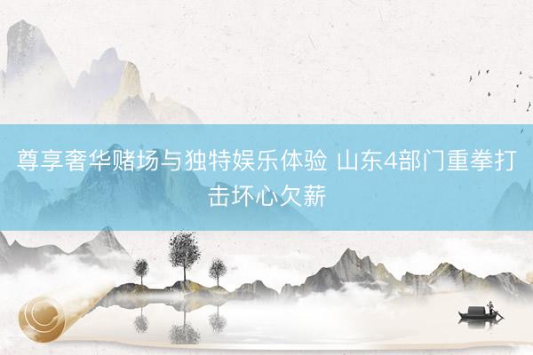尊享奢华赌场与独特娱乐体验 山东4部门重拳打击坏心欠薪