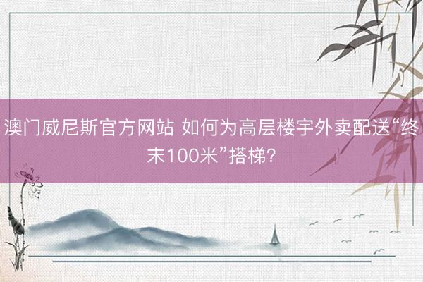 澳门威尼斯官方网站 如何为高层楼宇外卖配送“终末100米”搭梯?