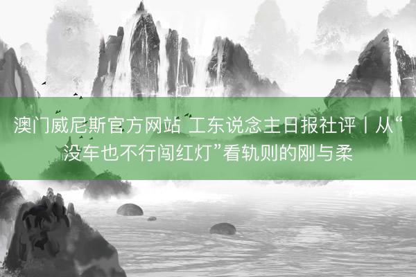 澳门威尼斯官方网站 工东说念主日报社评丨从“没车也不行闯红灯”看轨则的刚与柔