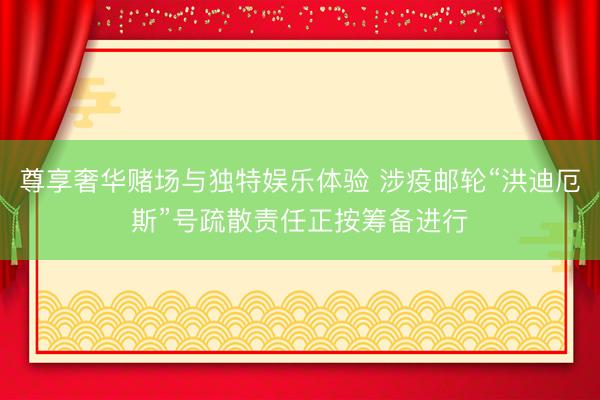 尊享奢华赌场与独特娱乐体验 涉疫邮轮“洪迪厄斯”号疏散责任正按筹备进行