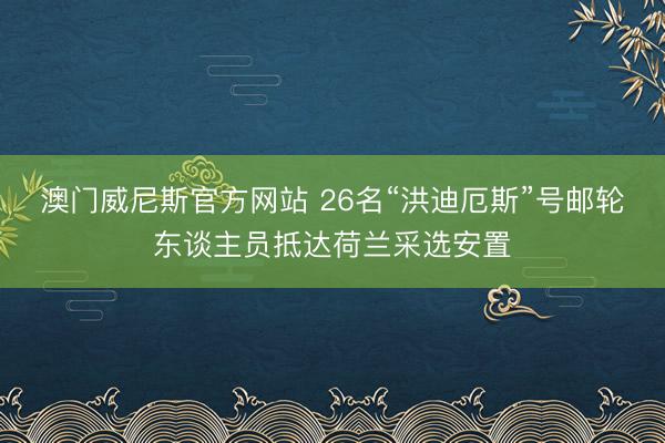 澳门威尼斯官方网站 26名“洪迪厄斯”号邮轮东谈主员抵达荷兰采选安置