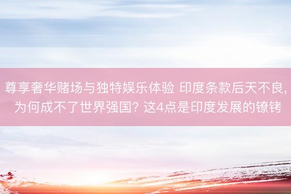 尊享奢华赌场与独特娱乐体验 印度条款后天不良, 为何成不了世界强国? 这4点是印度发展的镣铐