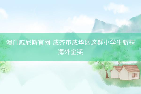 澳门威尼斯官网 成齐市成华区这群小学生斩获海外金奖
