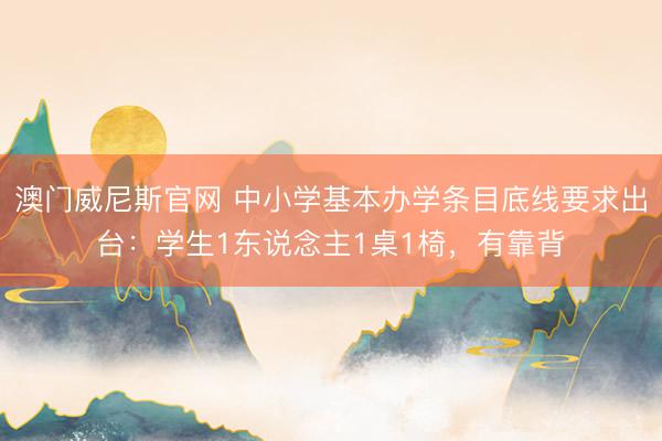 澳门威尼斯官网 中小学基本办学条目底线要求出台：学生1东说念主1桌1椅，有靠背