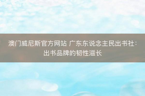 澳门威尼斯官方网站 广东东说念主民出书社：出书品牌的韧性滋长