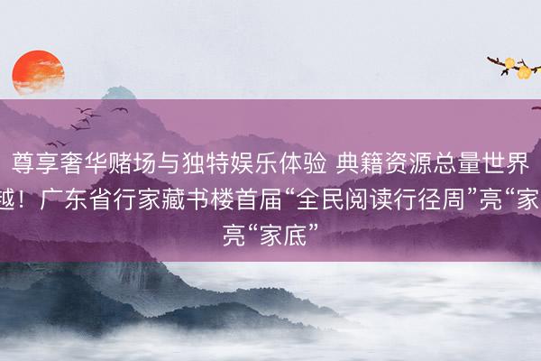 尊享奢华赌场与独特娱乐体验 典籍资源总量世界跨越！广东省行家藏书楼首届“全民阅读行径周”亮“家底”