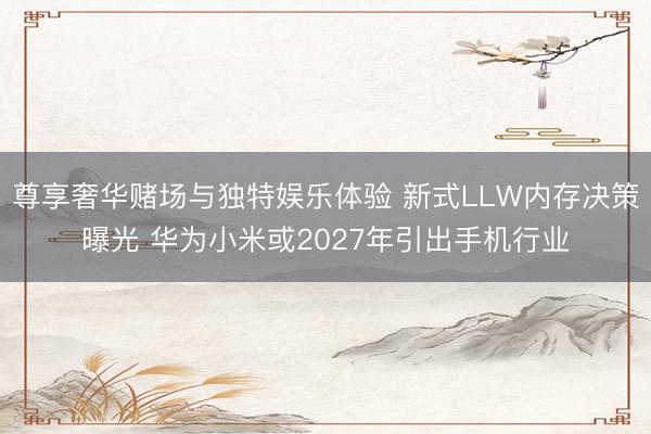 尊享奢华赌场与独特娱乐体验 新式LLW内存决策曝光 华为小米或2027年引出手机行业
