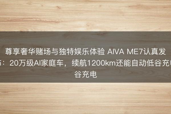 尊享奢华赌场与独特娱乐体验 AIVA ME7认真发布：20万级AI家庭车，续航1200km还能自动低谷充电