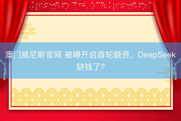 澳门威尼斯官网 被曝开启首轮融资,DeepSeek缺钱了?