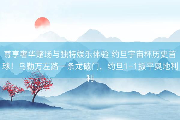 尊享奢华赌场与独特娱乐体验 约旦宇宙杯历史首球！乌勒万左路一条龙破门，约旦1-1扳平奥地利