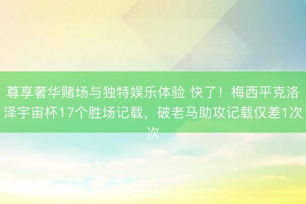 尊享奢华赌场与独特娱乐体验 快了！梅西平克洛泽宇宙杯17个胜场记载，破老马助攻记载仅差1次