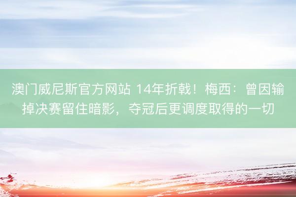 澳门威尼斯官方网站 14年折戟!梅西:曾因输掉决赛留住暗影,夺冠后更调度取得的一切