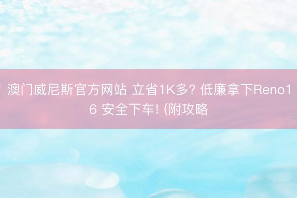 澳门威尼斯官方网站 立省1K多? 低廉拿下Reno16 安全下车! (附攻略