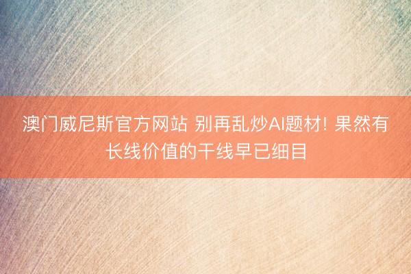 澳门威尼斯官方网站 别再乱炒AI题材! 果然有长线价值的干线早已细目