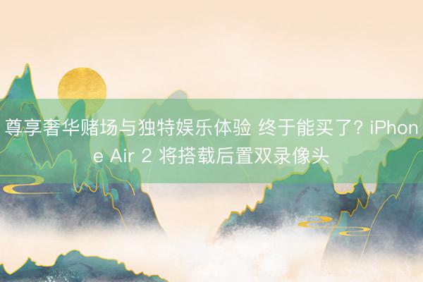 尊享奢华赌场与独特娱乐体验 终于能买了? iPhone Air 2 将搭载后置双录像头